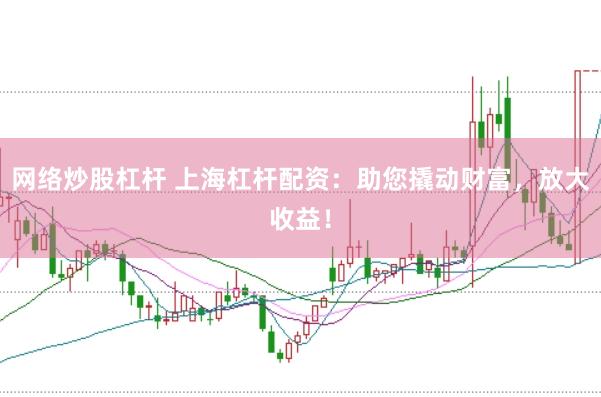 网络炒股杠杆 上海杠杆配资：助您撬动财富，放大收益！