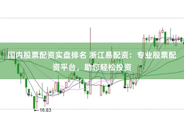 国内股票配资实盘排名 浙江易配资：专业股票配资平台，助您轻松投资