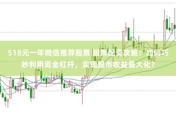 518元一年微信推荐股票 股票配资攻略：如何巧妙利用资金杠杆，实现股市收益最大化？