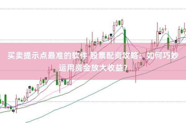 买卖提示点最准的软件 股票配资攻略：如何巧妙运用资金放大收益？