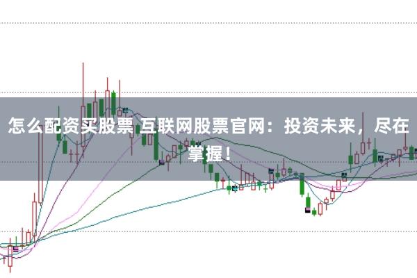 怎么配资买股票 互联网股票官网：投资未来，尽在掌握！