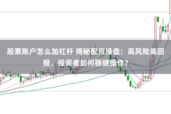 股票账户怎么加杠杆 揭秘配资操盘：高风险高回报，投资者如何稳健操作？