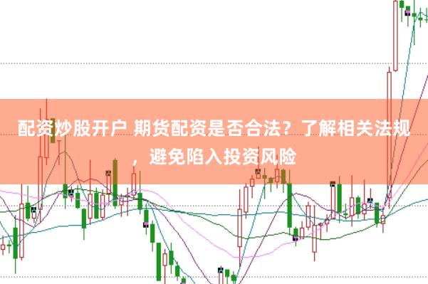 配资炒股开户 期货配资是否合法？了解相关法规，避免陷入投资风险