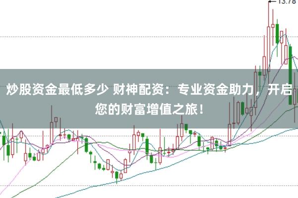 炒股资金最低多少 财神配资：专业资金助力，开启您的财富增值之旅！