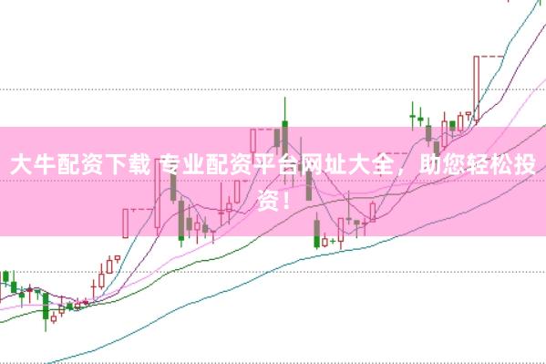大牛配资下载 专业配资平台网址大全，助您轻松投资！