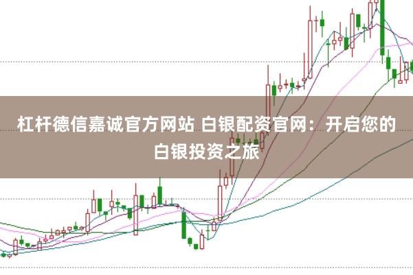 杠杆德信嘉诚官方网站 白银配资官网：开启您的白银投资之旅