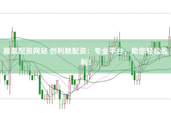 股票配资网站 创利融配资：专业平台，助您轻松盈利！