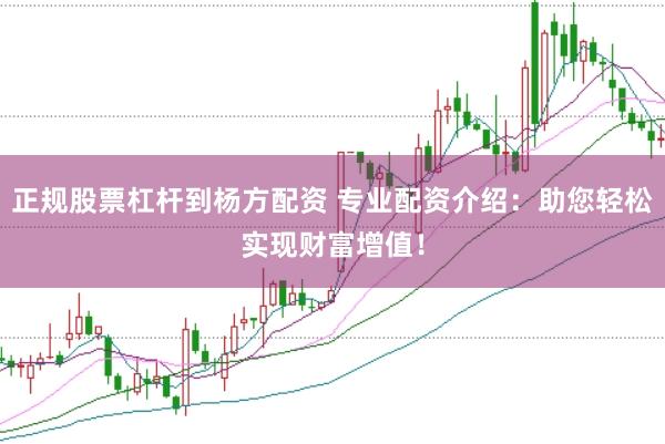 正规股票杠杆到杨方配资 专业配资介绍：助您轻松实现财富增值！