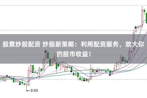 股票炒股配资 炒股新策略：利用配资服务，放大你的股市收益！