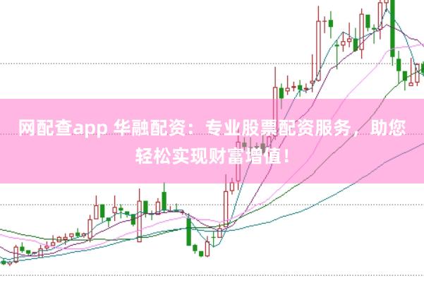 网配查app 华融配资：专业股票配资服务，助您轻松实现财富增值！