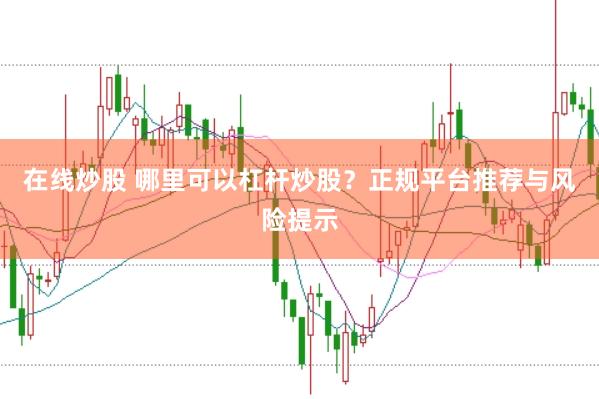 在线炒股 哪里可以杠杆炒股？正规平台推荐与风险提示