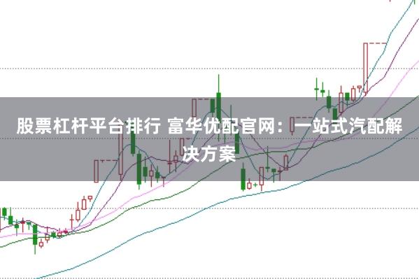 股票杠杆平台排行 富华优配官网：一站式汽配解决方案