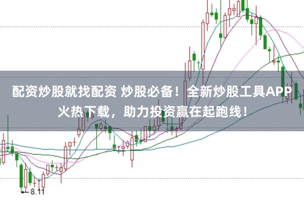 配资炒股就找配资 炒股必备！全新炒股工具APP火热下载，助力投资赢在起跑线！