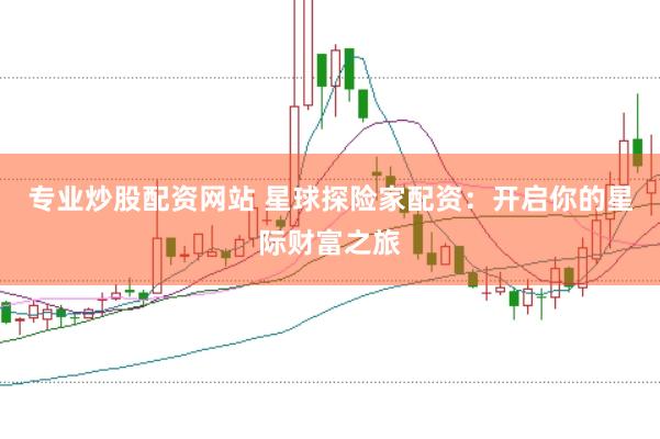 专业炒股配资网站 星球探险家配资：开启你的星际财富之旅