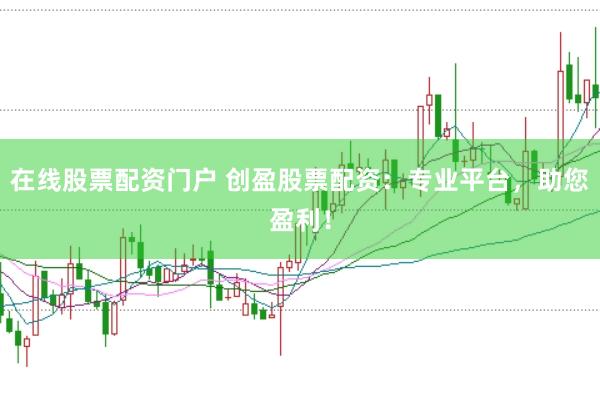 在线股票配资门户 创盈股票配资：专业平台，助您盈利！