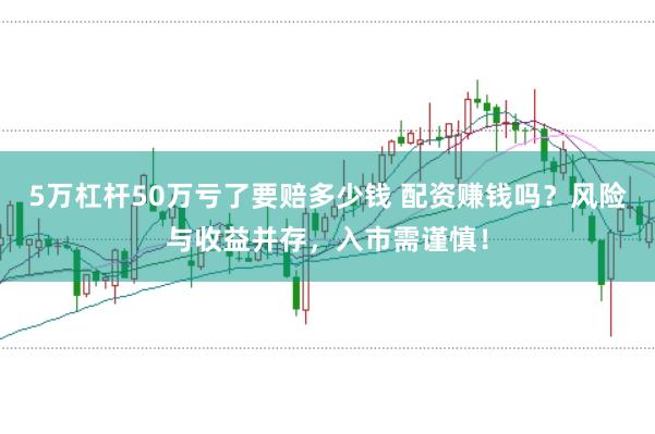 5万杠杆50万亏了要赔多少钱 配资赚钱吗？风险与收益并存，入市需谨慎！