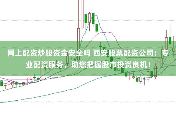 网上配资炒股资金安全吗 西安股票配资公司：专业配资服务，助您把握股市投资良机！