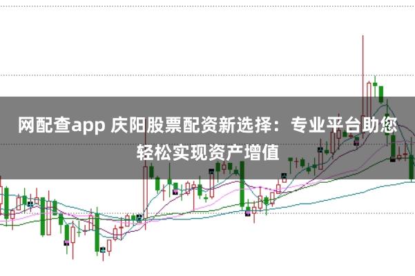 网配查app 庆阳股票配资新选择:专业平台助您轻松实现资产增值
