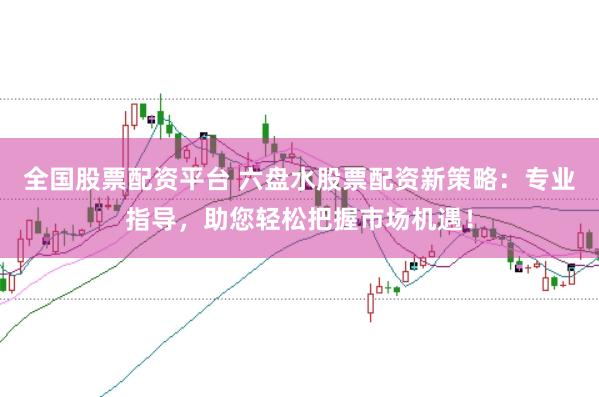 全国股票配资平台 六盘水股票配资新策略：专业指导，助您轻松把握市场机遇！