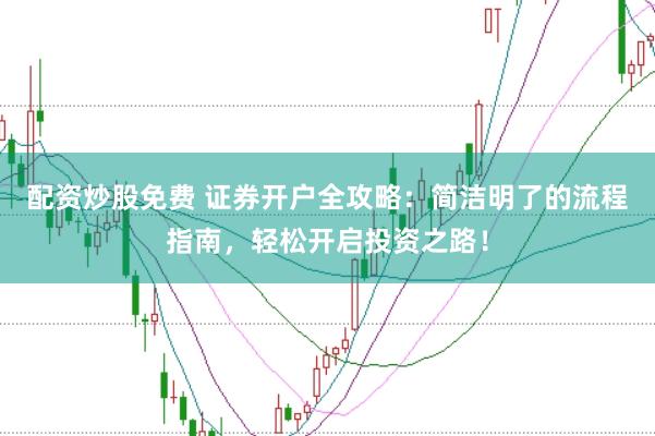 配资炒股免费 证券开户全攻略:简洁明了的流程指南,轻松开启投资之路!
