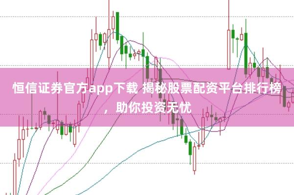 恒信证券官方app下载 揭秘股票配资平台排行榜,助你投资无忧
