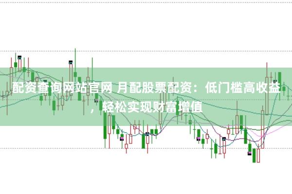 配资查询网站官网 月配股票配资:低门槛高收益,轻松实现财富增值
