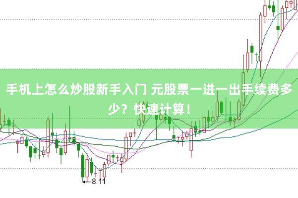 手机上怎么炒股新手入门 元股票一进一出手续费多少?快速计算!