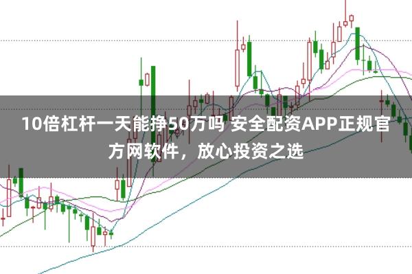 10倍杠杆一天能挣50万吗 安全配资APP正规官方网软件,放心投资之选