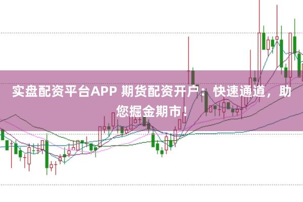 实盘配资平台APP 期货配资开户:快速通道,助您掘金期市!