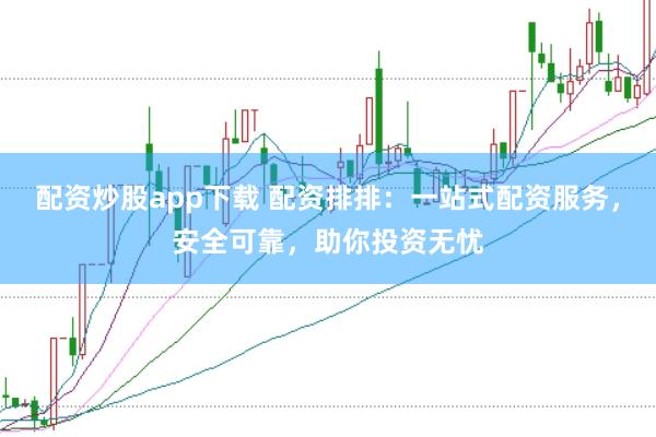 配资炒股app下载 配资排排：一站式配资服务，安全可靠，助你投资无忧