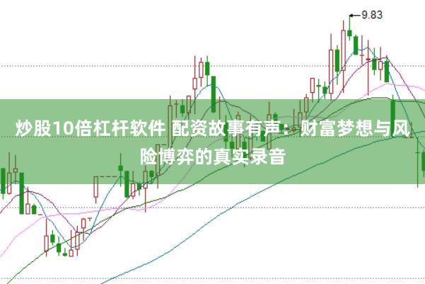 炒股10倍杠杆软件 配资故事有声:财富梦想与风险博弈的真实录音