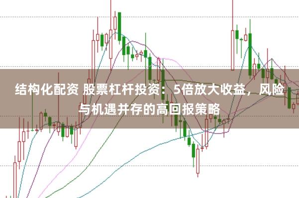 结构化配资 股票杠杆投资:5倍放大收益,风险与机遇并存的高回报策略
