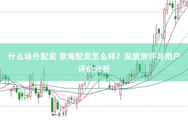 什么场外配资 京海配资怎么样?深度测评与用户评价分析