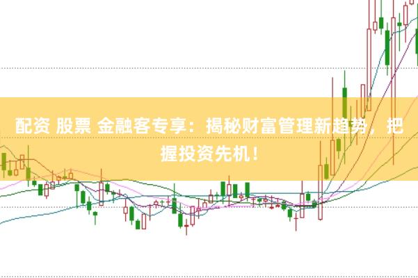 配资 股票 金融客专享:揭秘财富管理新趋势,把握投资先机!