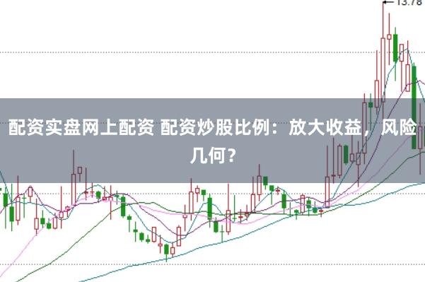 配资实盘网上配资 配资炒股比例:放大收益,风险几何?