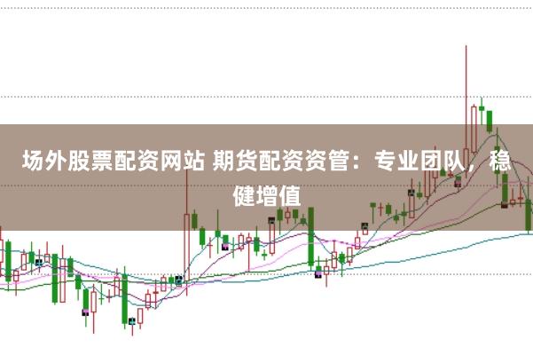 场外股票配资网站 期货配资资管:专业团队,稳健增值
