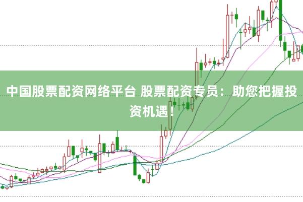 中国股票配资网络平台 股票配资专员：助您把握投资机遇！