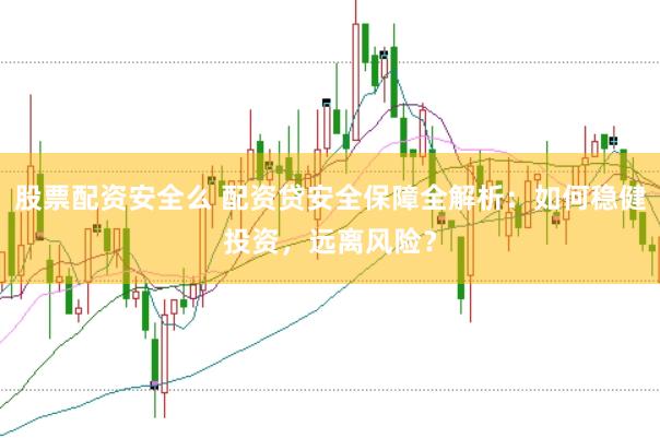股票配资安全么 配资贷安全保障全解析：如何稳健投资，远离风险？