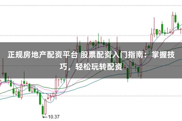 正规房地产配资平台 股票配资入门指南:掌握技巧,轻松玩转配资