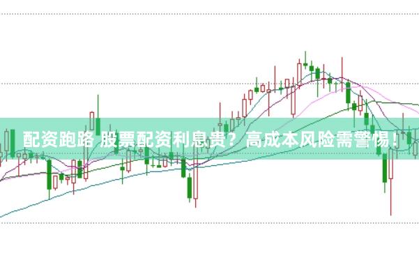 配资跑路 股票配资利息贵?高成本风险需警惕!