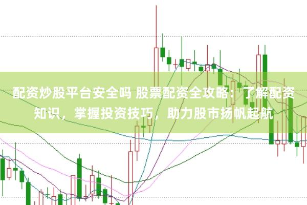 配资炒股平台安全吗 股票配资全攻略：了解配资知识，掌握投资技巧，助力股市扬帆起航