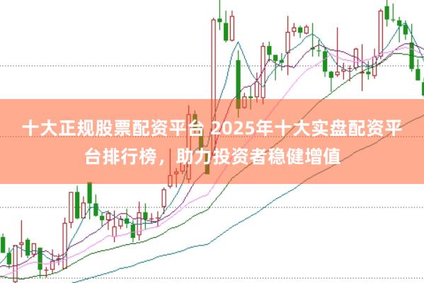 十大正规股票配资平台 2025年十大实盘配资平台排行榜,助力投资者稳健增值