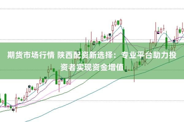 期货市场行情 陕西配资新选择：专业平台助力投资者实现资金增值