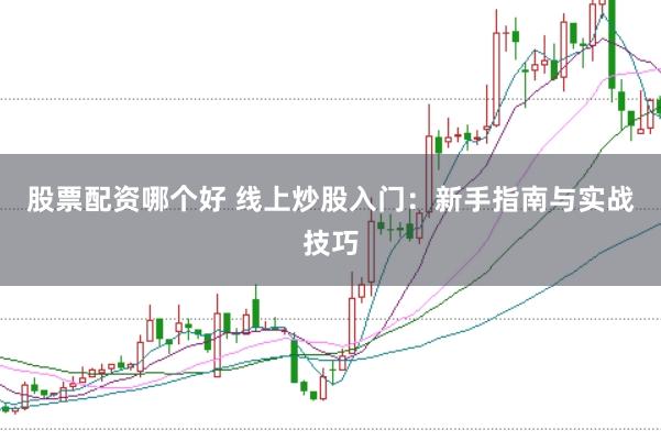 股票配资哪个好 线上炒股入门：新手指南与实战技巧
