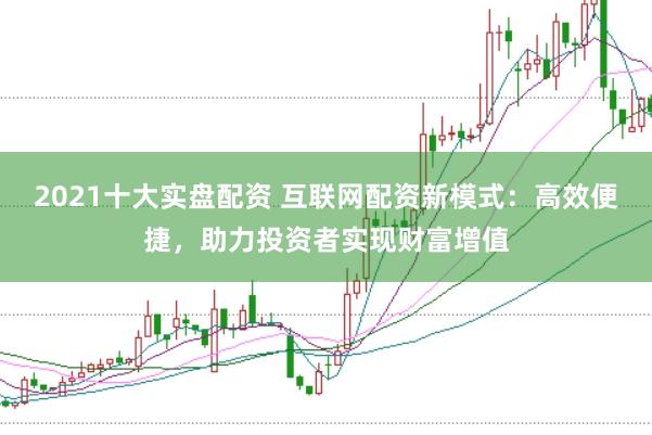2021十大实盘配资 互联网配资新模式:高效便捷,助力投资者实现财富增值