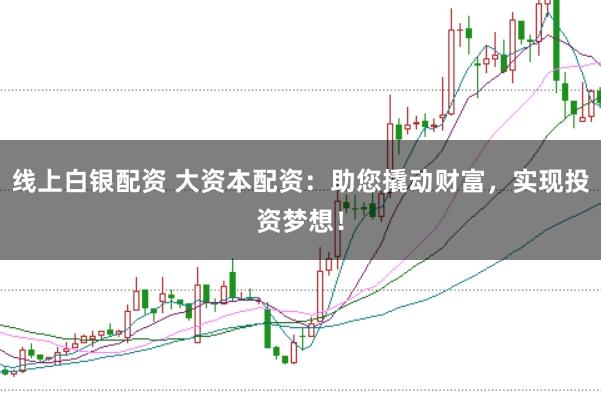 线上白银配资 大资本配资:助您撬动财富,实现投资梦想!