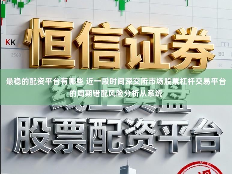 最稳的配资平台有哪些 近一段时间深交所市场股票杠杆交易平台的周期错配风险分析从系统