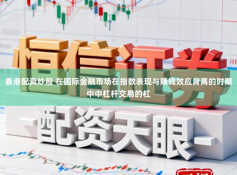 香港配资炒股 在国际金融市场在指数表现与赚钱效应背离的时期中中杠杆交易的杠