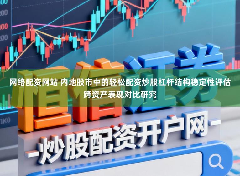 网络配资网站 内地股市中的轻松配资炒股杠杆结构稳定性评估跨资产表现对比研究