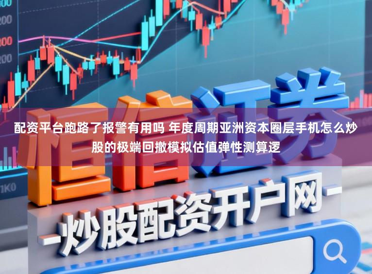 配资平台跑路了报警有用吗 年度周期亚洲资本圈层手机怎么炒股的极端回撤模拟估值弹性测算逻